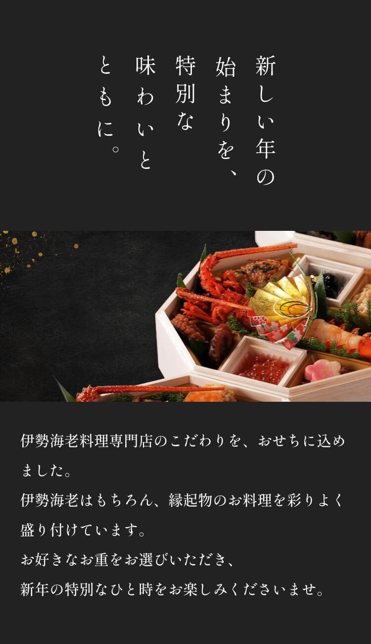 新しい年の始まりを、特別な味わいともに。伊勢海老料理専門店のこだわりを、おせちに込めました。伊勢海老はもちろん、縁起物のお料理を彩りよく盛り付けています。お好きなお重をお選びいただき、新年の特別なひと時をお楽しみくださいませ。